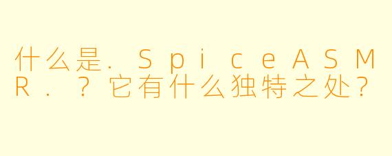 什么是.SpiceASMR.？它有什么独特之处？