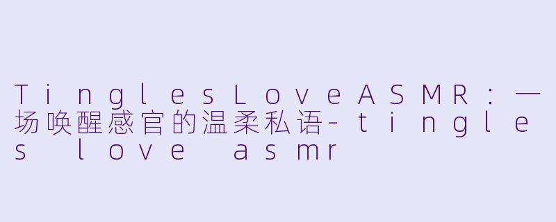 TinglesLoveASMR：一场唤醒感官的温柔私语