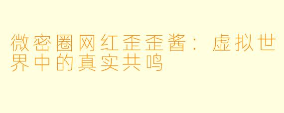 微密圈网红歪歪酱：虚拟世界中的真实共鸣