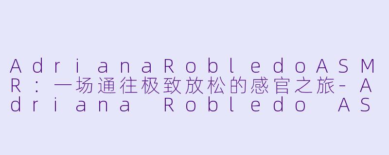 AdrianaRobledoASMR：一场通往极致放松的感官之旅