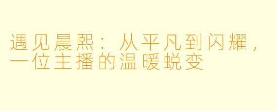遇见晨熙：从平凡到闪耀，一位主播的温暖蜕变