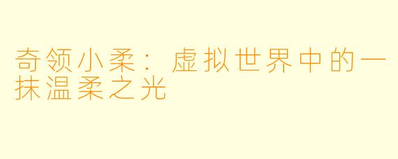 奇领小柔：虚拟世界中的一抹温柔之光