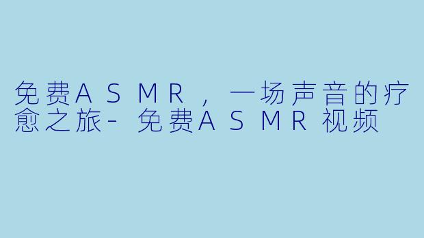 免费ASMR，一场声音的疗愈之旅