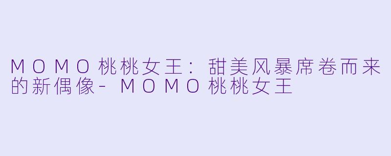 MOMO桃桃女王：甜美风暴席卷而来的新偶像-MOMO桃桃女王