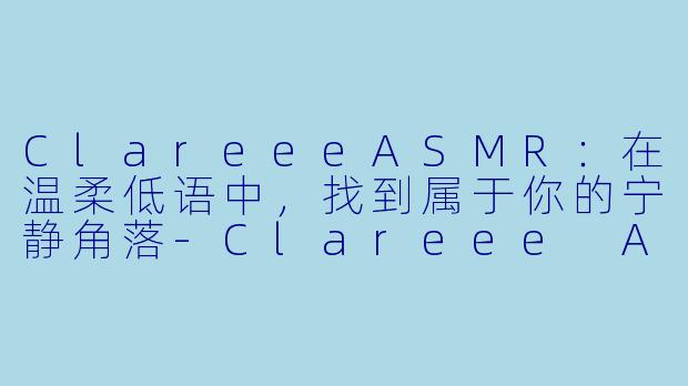 ClareeeASMR：在温柔低语中，找到属于你的宁静角落-Clareee ASMR