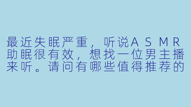 最近失眠严重，听说ASMR助眠很有效，想找一位男主播来听。请问有哪些值得推荐的ASMR声控助眠男主播呢？