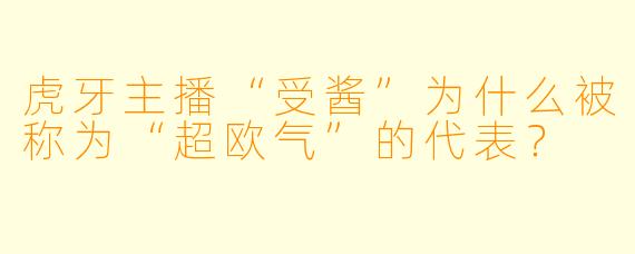 虎牙主播“受酱”为什么被称为“超欧气”的代表？
