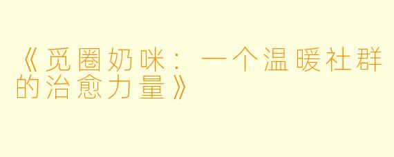 《觅圈奶咪：一个温暖社群的治愈力量》