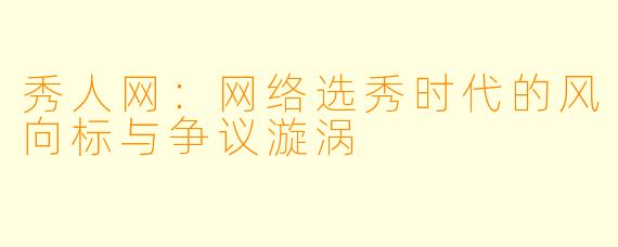 秀人网：网络选秀时代的风向标与争议漩涡