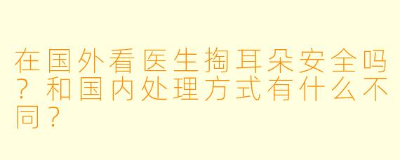 在国外看医生掏耳朵安全吗？和国内处理方式有什么不同？