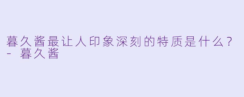 暮久酱最让人印象深刻的特质是什么？