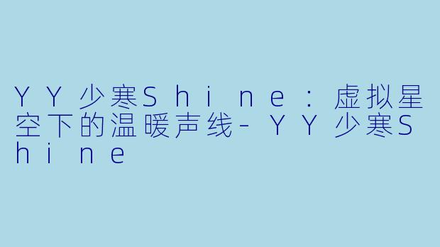 YY少寒Shine：虚拟星空下的温暖声线-YY少寒Shine