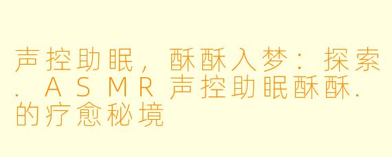 声控助眠，酥酥入梦：探索.ASMR声控助眠酥酥.的疗愈秘境