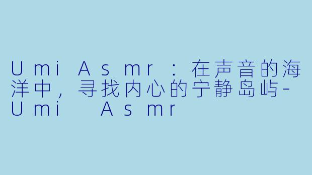 UmiAsmr：在声音的海洋中，寻找内心的宁静岛屿