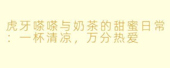 虎牙嗏嗏与奶茶的甜蜜日常：一杯清凉，万分热爱
