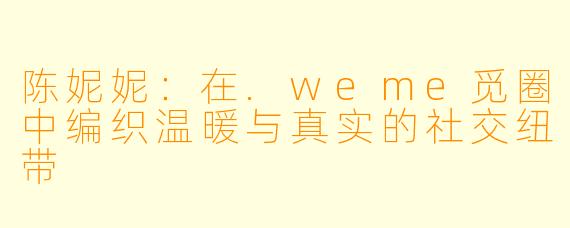 陈妮妮：在.weme觅圈中编织温暖与真实的社交纽带