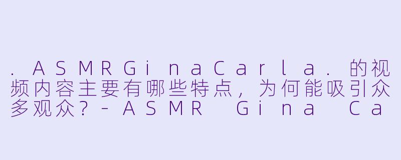 .ASMRGinaCarla.的视频内容主要有哪些特点，为何能吸引众多观众？