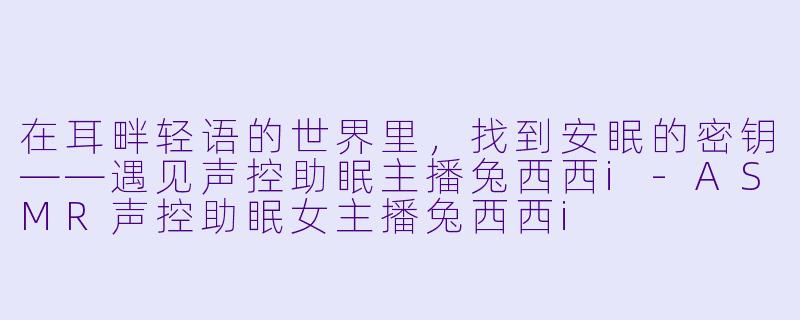 在耳畔轻语的世界里，找到安眠的密钥——遇见声控助眠主播兔西西i-ASMR声控助眠女主播兔西西i