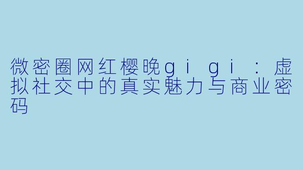 微密圈网红樱晚gigi：虚拟社交中的真实魅力与商业密码