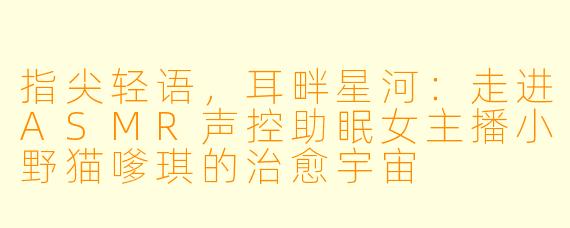 指尖轻语，耳畔星河：走进ASMR声控助眠女主播小野猫嗲琪的治愈宇宙