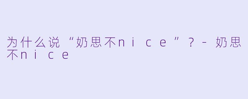 为什么说“奶思不nice”？