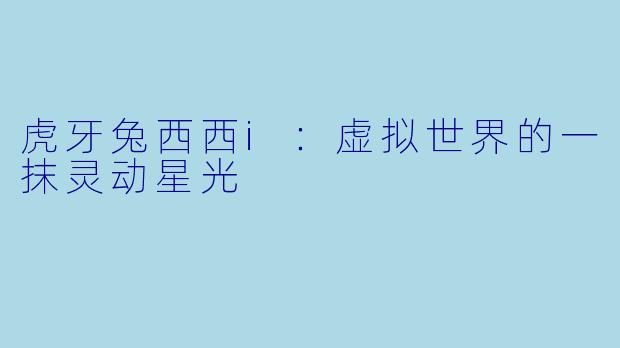 虎牙兔西西i：虚拟世界的一抹灵动星光