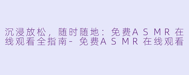 沉浸放松，随时随地：免费ASMR在线观看全指南-免费ASMR在线观看