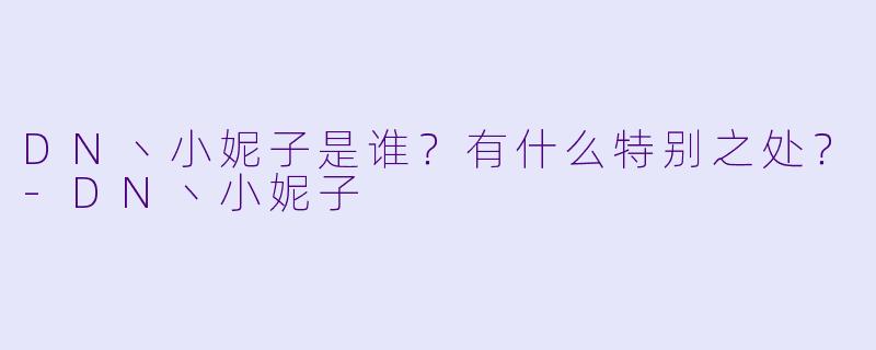 DN丶小妮子是谁？有什么特别之处？
