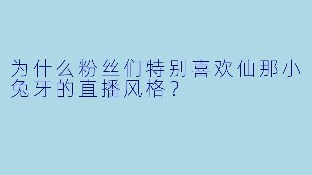 为什么粉丝们特别喜欢仙那小兔牙的直播风格？