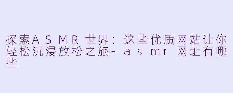 探索ASMR世界：这些优质网站让你轻松沉浸放松之旅-asmr网址有哪些