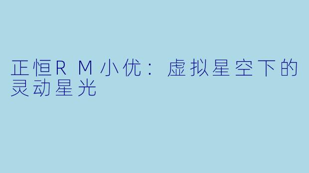 正恒RM小优：虚拟星空下的灵动星光