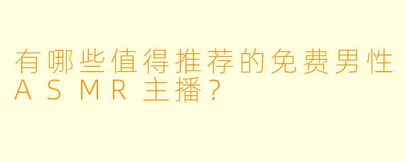 有哪些值得推荐的免费男性ASMR主播？