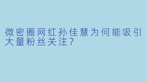 微密圈网红孙佳慧为何能吸引大量粉丝关注？