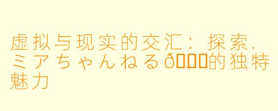 虚拟与现实的交汇：探索.ミアちゃんねる💉.的独特魅力