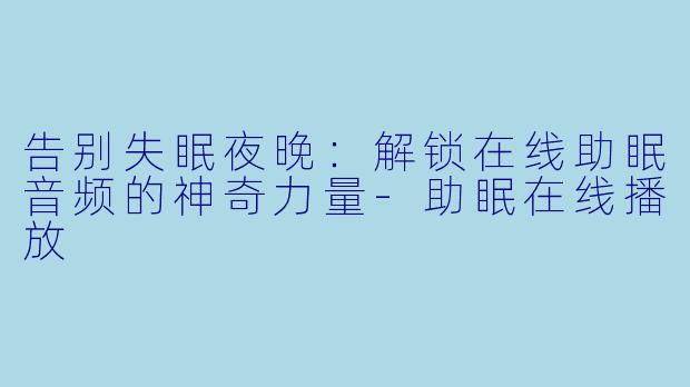 告别失眠夜晚：解锁在线助眠音频的神奇力量-助眠在线播放