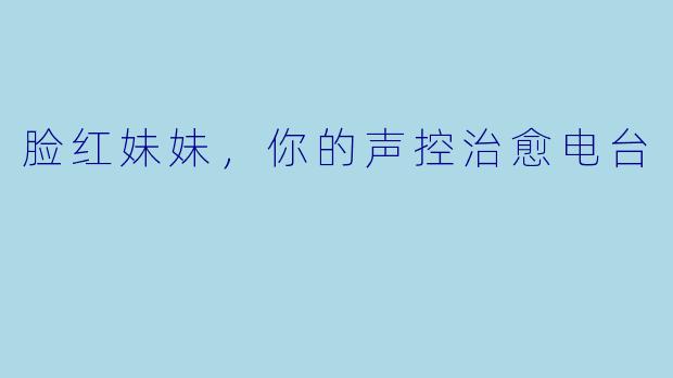 脸红妹妹，你的声控治愈电台