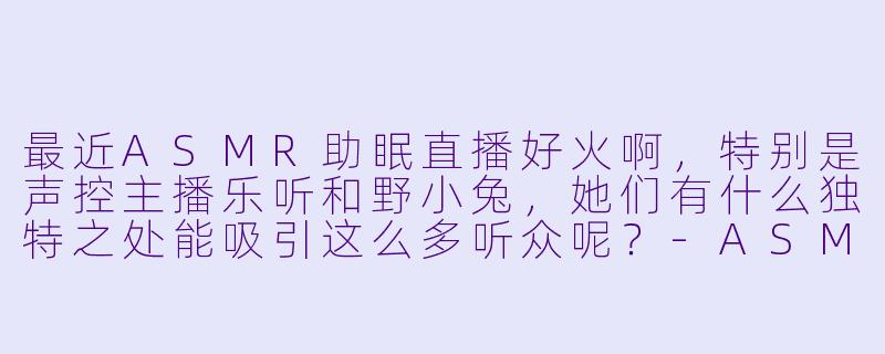 最近ASMR助眠直播好火啊，特别是声控主播乐听和野小兔，她们有什么独特之处能吸引这么多听众呢？