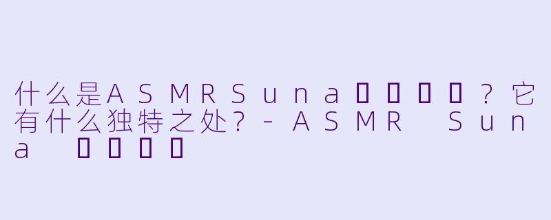 什么是ASMRSuna꿀꿀선아？它有什么独特之处？