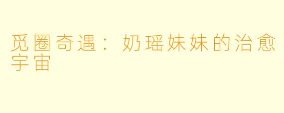 觅圈奇遇：奶瑶妹妹的治愈宇宙