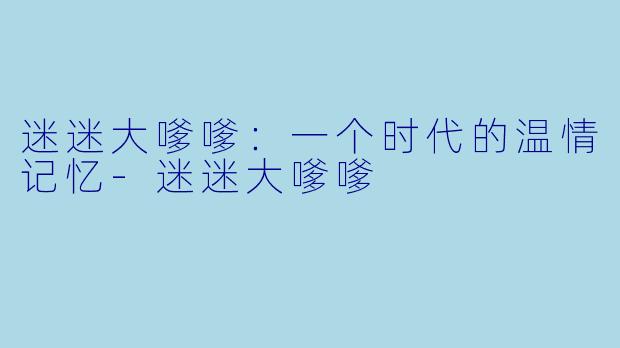 迷迷大嗲嗲：一个时代的温情记忆-迷迷大嗲嗲