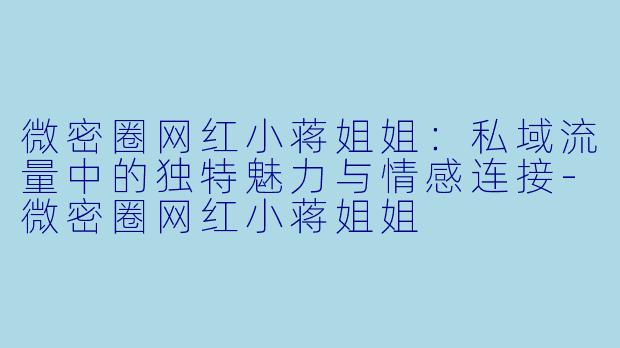 微密圈网红小蒋姐姐：私域流量中的独特魅力与情感连接