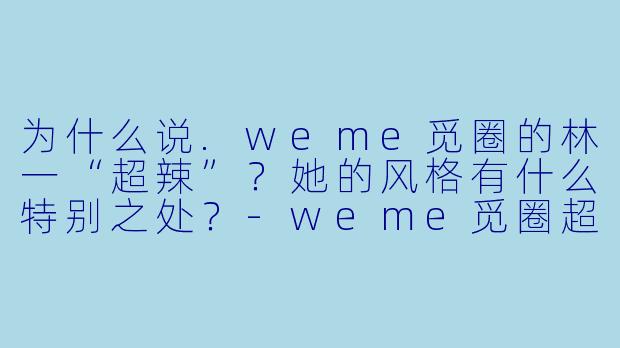 为什么说.weme觅圈的林一“超辣”？她的风格有什么特别之处？