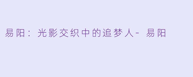 易阳：光影交织中的追梦人