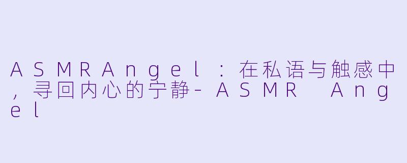 ASMRAngel：在私语与触感中，寻回内心的宁静-ASMR Angel