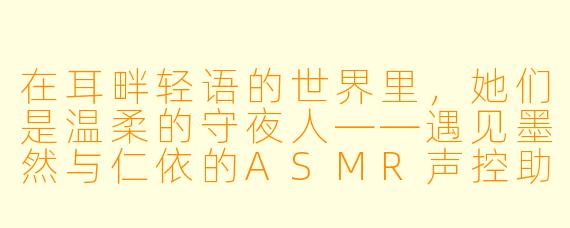 在耳畔轻语的世界里，她们是温柔的守夜人——遇见墨然与仁依的ASMR声控助眠之旅