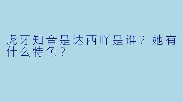 虎牙知音是达西吖是谁？她有什么特色？