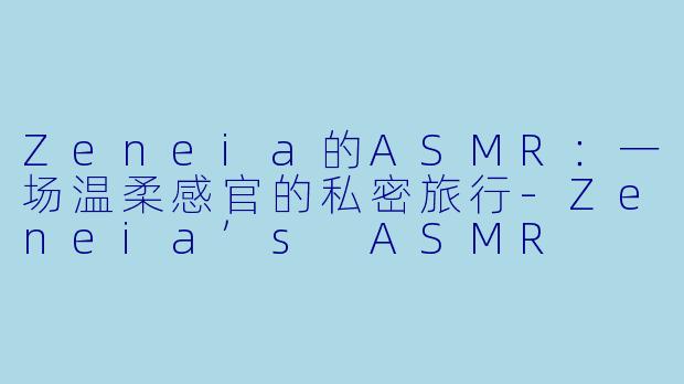 Zeneia的ASMR：一场温柔感官的私密旅行