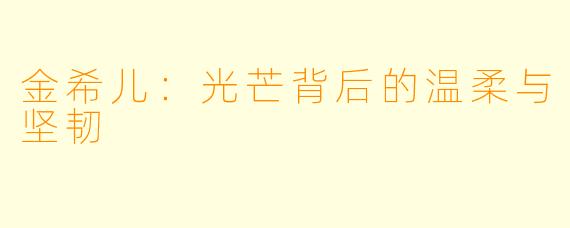 金希儿：光芒背后的温柔与坚韧