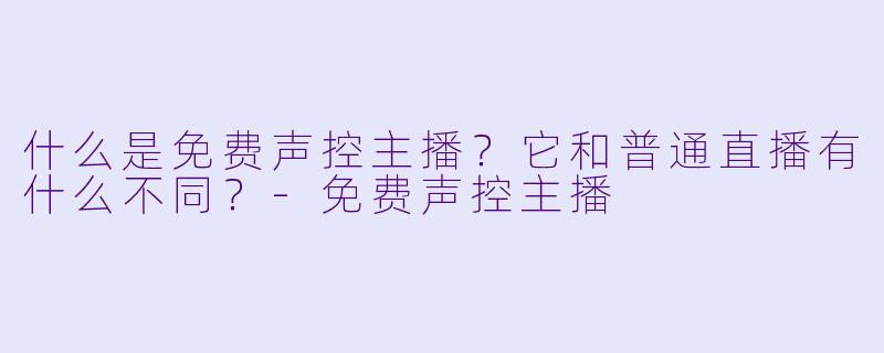 什么是免费声控主播？它和普通直播有什么不同？