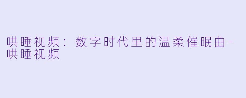 哄睡视频：数字时代里的温柔催眠曲-哄睡视频
